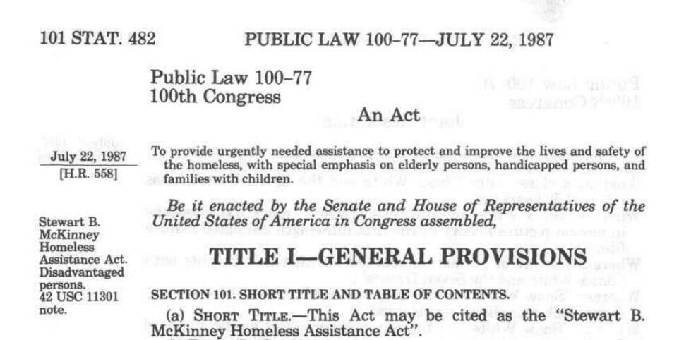 Stewart B. McKinney Homeless Assistance Act, Public Law 100-77, 100th Cong., (July 22, 1987), https://www.congress.gov/100/statute/STATUTE-101/STATUTE-101-Pg482.pdf. 